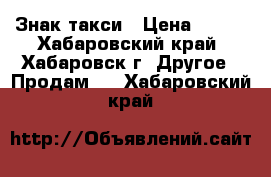 Знак такси › Цена ­ 700 - Хабаровский край, Хабаровск г. Другое » Продам   . Хабаровский край